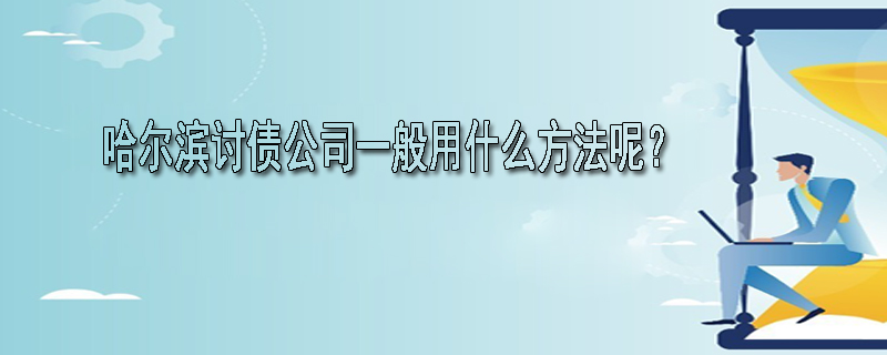 哈尔滨讨债公司一般用什么方法呢?