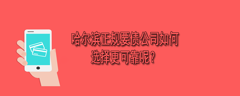哈尔滨正规要债公司如何选择更可靠呢？