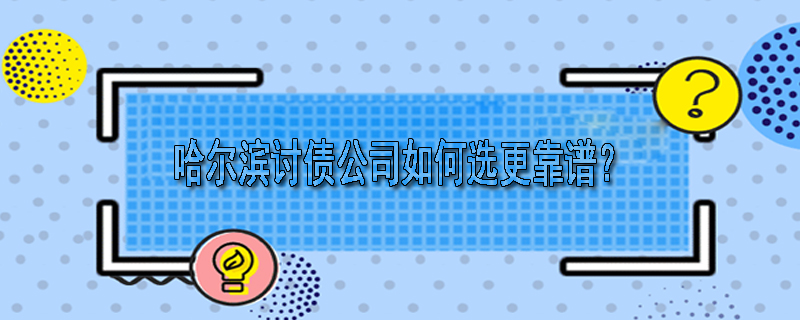 哈尔滨讨债公司如何选更靠谱？