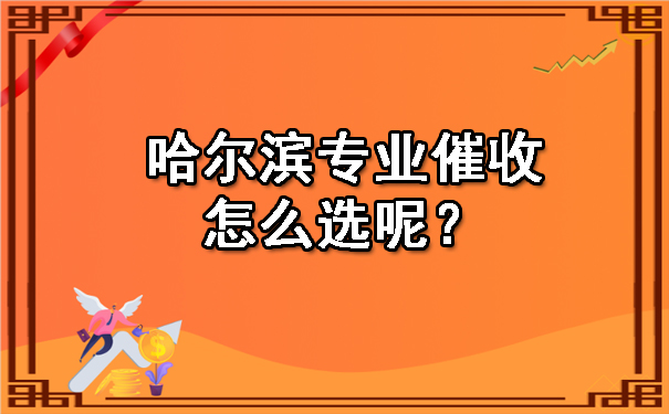 哈尔滨专业催收怎么选呢？