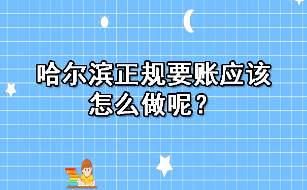 哈尔滨正规要账应该怎么做呢？