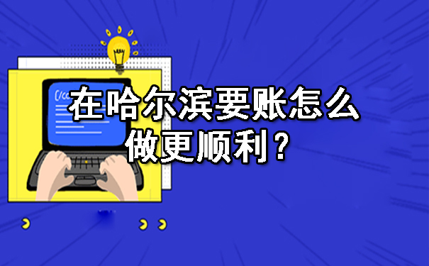 在哈尔滨要账怎么做更顺利？