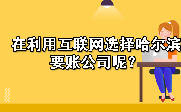 在利用互联网选择哈尔滨要账公司呢？