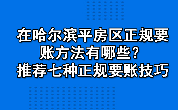 在哈尔滨平房区正规要账方法有哪些？推荐七种正规要账技巧