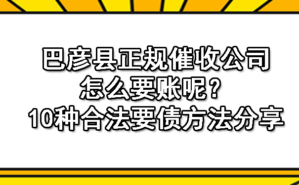 巴彦县正规催收公司都是怎么要账呢？10种合法要债方法分享