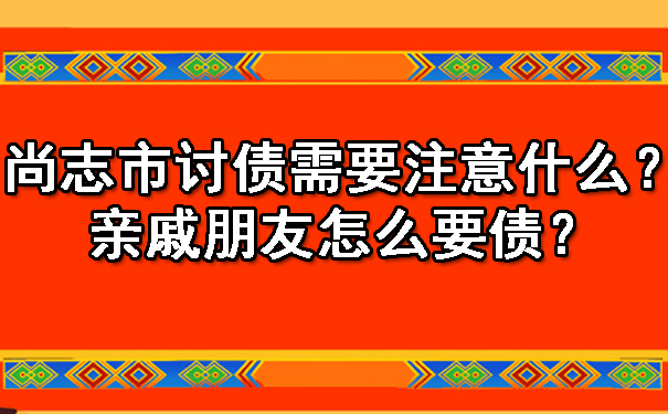 尚志市讨债需要注意什么？亲戚朋友怎么要债？