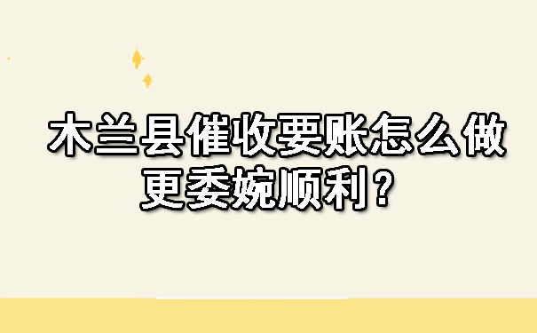 木兰县催收要账怎么做更委婉顺利？