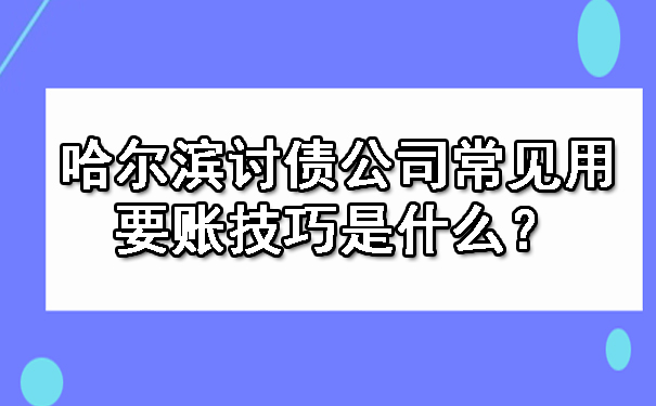 哈尔滨讨债公司常见用要账技巧是什么？