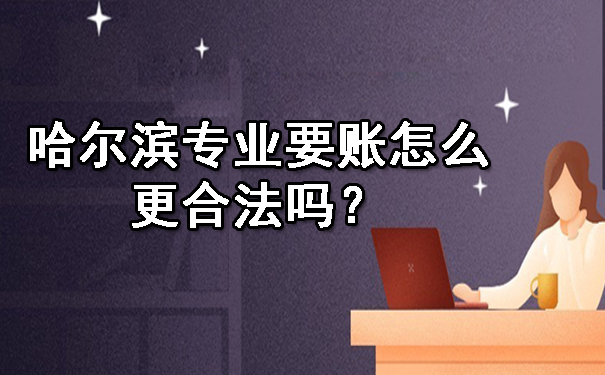哈尔滨专业要账怎么更合法吗？