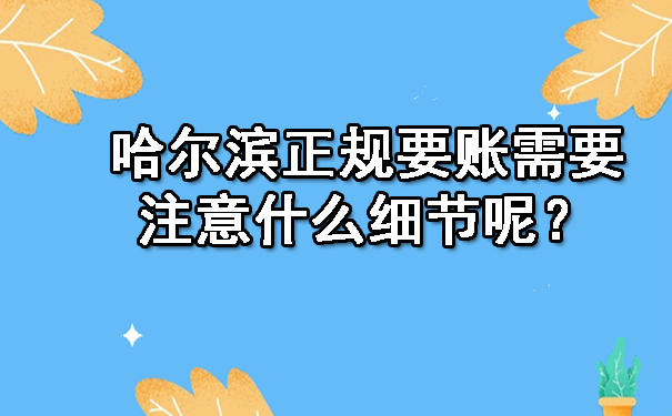哈尔滨正规要账需要注意什么细节呢？