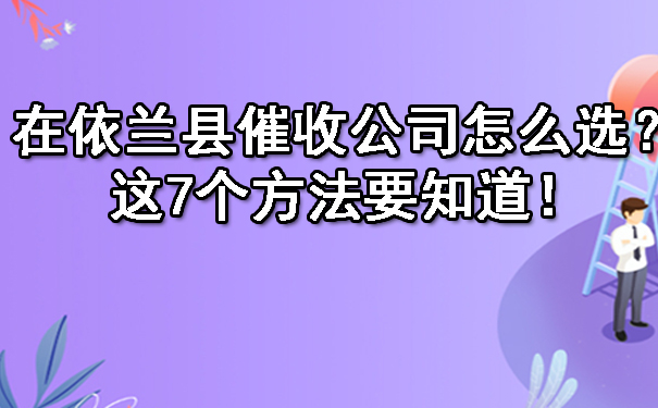 在依兰县催收公司怎么选？这7个方法要知道！