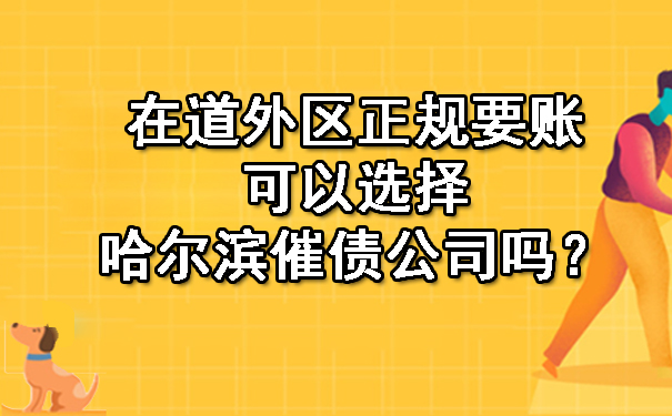 在道外区正规要账可以选择哈尔滨催债公司吗？