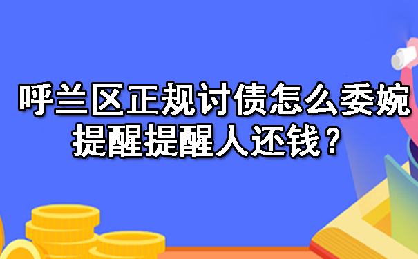 呼兰区正规讨债怎么委婉提醒提醒人还钱？