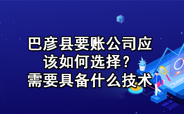 巴彦县要账公司应该如何选择？需要具备什么技术