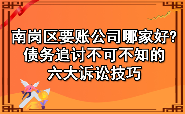 南岗区要账公司哪家好?债务追讨不可不知的六大诉讼技巧