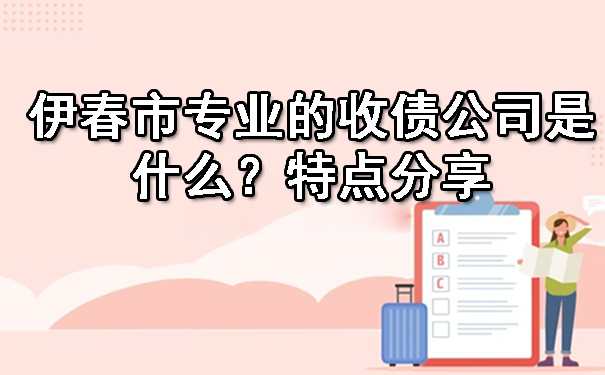 伊春市专业的收债公司是什么？特点分享