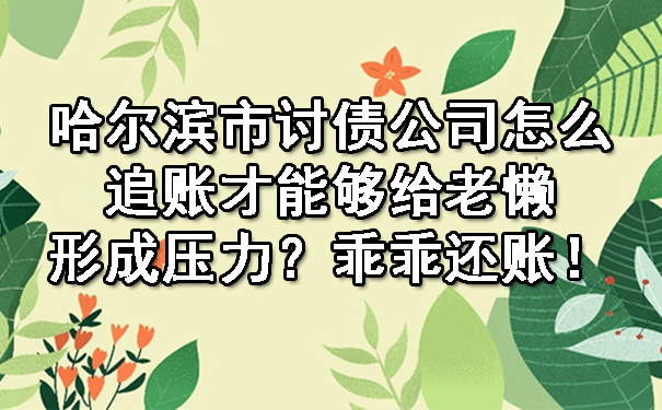 哈尔滨市讨债公司怎么追账才能够给老懒形成压力？乖乖还账！