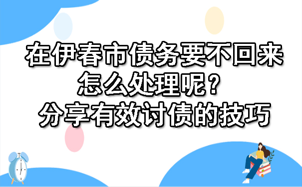 在伊春市债务要不回来怎么处理呢？分享有效讨债的技巧