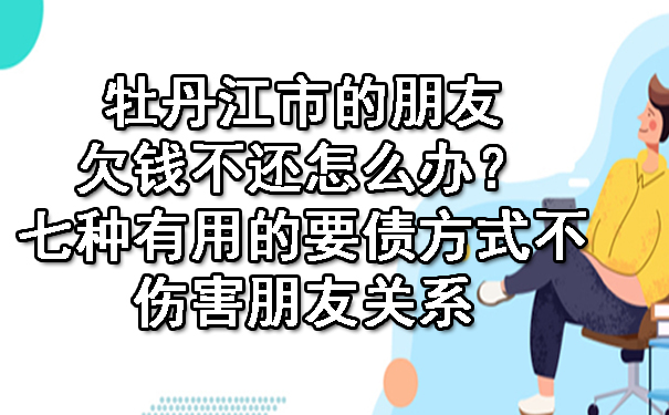 牡丹江市的朋友欠钱不还怎么办？七种有用的要债方式不伤害朋友关系