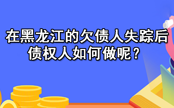 在黑龙江的欠债人失踪后，债权人如何做呢？