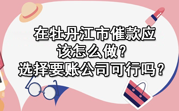 在牡丹江市催款应该怎么做？选择要账公司可行吗？