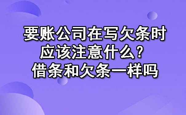 要账公司在写欠条时应该注意什么？借条和欠条一样吗