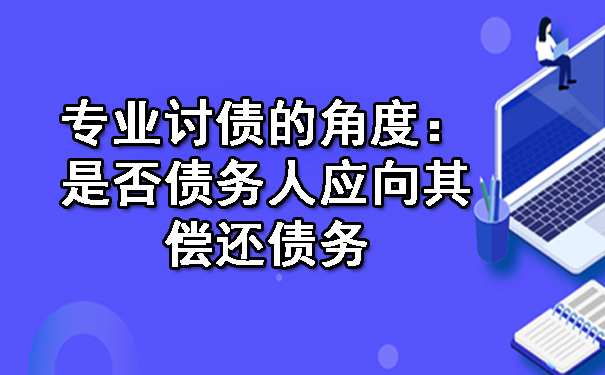 专业讨债的角度：是否债务人应向其偿还债务