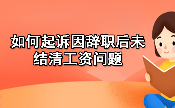 如何起诉因辞职后未结清工资问题