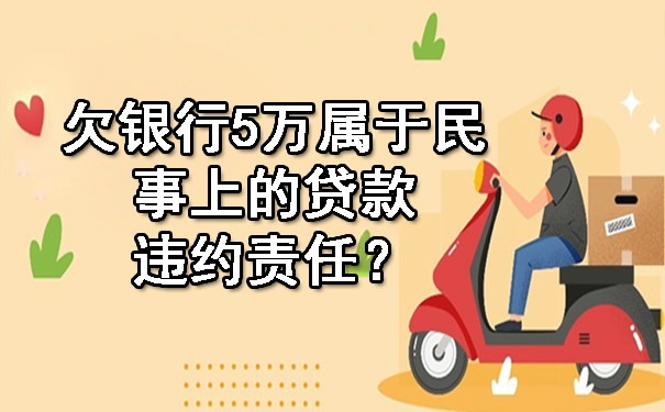 欠银行5万属于民事上的贷款违约责任？