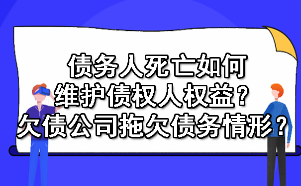债务人死亡如何维护债权人权益?欠债公司拖欠债务情形?