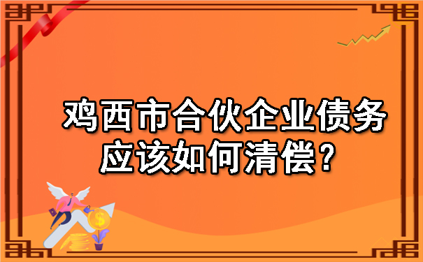 鸡西市合伙企业债务应该如何清偿？