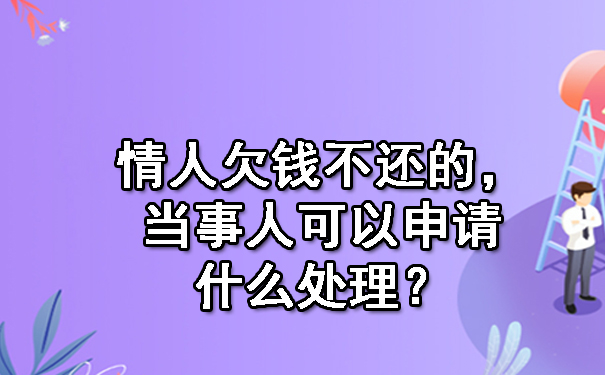 情人欠钱不还的，当事人可以申请什么处理？