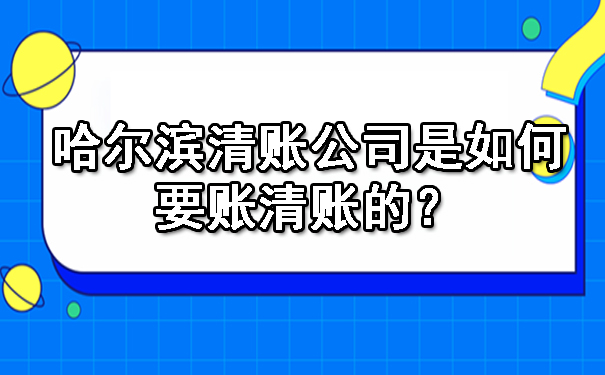 哈尔滨清账公司是如何要账清账的？